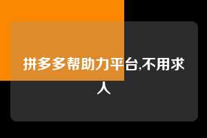 拼多多帮助力平台,不用求人 拼多多首刀助力 真人助力 极速砍价 第1张 拼多多帮助力平台,不用求人 拼多多首刀助力 真人助力 极速砍价 第1张