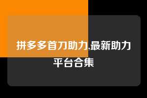 拼多多首刀助力,最新助力平台合集 拼多多首刀助力 新用户福利 首刀技巧 第1张 拼多多首刀助力,最新助力平台合集 拼多多首刀助力 新用户福利 首刀技巧 第1张