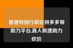 香港特别行政区拼多多帮助力平台,真人极速助力砍价  拼多多首刀助力 自助自助下单 24小时 第1张