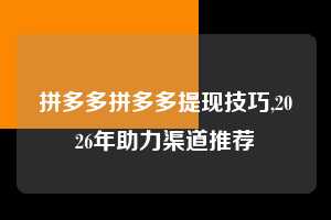 拼多多拼多多提现技巧,2026年助力渠道推荐 拼多多首刀助力 提现教程 微信提现 第1张 拼多多拼多多提现技巧,2026年助力渠道推荐 拼多多首刀助力 提现教程 微信提现 第1张