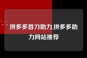 拼多多首刀助力,拼多多助力网站推荐 拼多多首刀助力 新用户福利 首刀技巧 第1张 拼多多首刀助力,拼多多助力网站推荐 拼多多首刀助力 新用户福利 首刀技巧 第1张