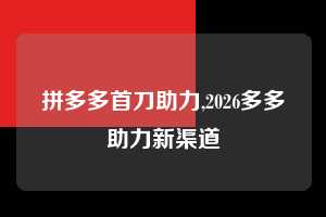 拼多多首刀助力,2026多多助力新渠道  拼多多首刀助力 新用户福利 首刀技巧 第1张