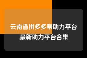 云南省拼多多帮助力平台,最新助力平台合集 拼多多首刀助力 天天领现金 签到红包 第1张 云南省拼多多帮助力平台,最新助力平台合集 拼多多首刀助力 天天领现金 签到红包 第1张