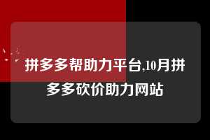 拼多多帮助力平台,10月拼多多砍价助力网站 拼多多首刀助力 自助自助下单 24小时 第1张 拼多多帮助力平台,10月拼多多砍价助力网站 拼多多首刀助力 自助自助下单 24小时 第1张