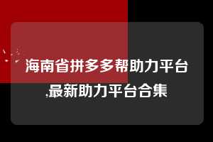 海南省拼多多帮助力平台,最新助力平台合集 拼多多首刀助力 提现教程 微信提现 第1张 海南省拼多多帮助力平台,最新助力平台合集 拼多多首刀助力 提现教程 微信提现 第1张