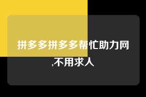 拼多多拼多多帮忙助力网,不用求人 拼多多首刀助力 推金币 现金攻略 第1张 拼多多拼多多帮忙助力网,不用求人 拼多多首刀助力 推金币 现金攻略 第1张