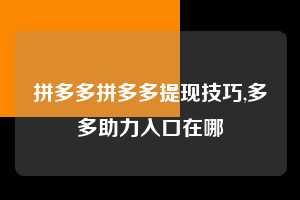 拼多多拼多多提现技巧,多多助力入口在哪 拼多多首刀助力 新用户福利 首刀技巧 第1张 拼多多拼多多提现技巧,多多助力入口在哪 拼多多首刀助力 新用户福利 首刀技巧 第1张