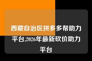西藏自治区拼多多帮助力平台,2026年最新砍价助力平台 拼多多首刀助力 推金币 现金攻略 第1张 西藏自治区拼多多帮助力平台,2026年最新砍价助力平台 拼多多首刀助力 推金币 现金攻略 第1张