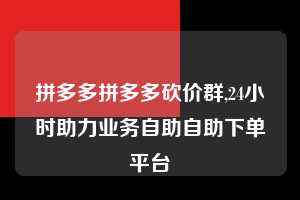 拼多多拼多多砍价群,24小时助力业务自助自助下单平台 拼多多首刀助力 自助自助下单 24小时 第1张 拼多多拼多多砍价群,24小时助力业务自助自助下单平台 拼多多首刀助力 自助自助下单 24小时 第1张