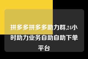 拼多多拼多多助力群,24小时助力业务自助自助下单平台  拼多多首刀助力 推金币 现金攻略 第1张