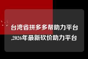 台湾省拼多多帮助力平台,2026年最新砍价助力平台 拼多多首刀助力 真人助力 极速砍价 第1张 台湾省拼多多帮助力平台,2026年最新砍价助力平台 拼多多首刀助力 真人助力 极速砍价 第1张