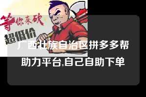 广西壮族自治区拼多多帮助力平台,自己自助下单 拼多多首刀助力 砍价免费拿 0元购 第1张 广西壮族自治区拼多多帮助力平台,自己自助下单 拼多多首刀助力 砍价免费拿 0元购 第1张