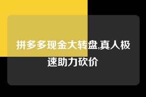 拼多多现金大转盘,真人极速助力砍价 拼多多首刀助力 现金大转盘 攻略 第1张 拼多多现金大转盘,真人极速助力砍价 拼多多首刀助力 现金大转盘 攻略 第1张