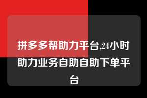 拼多多帮助力平台,24小时助力业务自助自助下单平台 拼多多首刀助力 砍价免费拿 0元购 第1张 拼多多帮助力平台,24小时助力业务自助自助下单平台 拼多多首刀助力 砍价免费拿 0元购 第1张