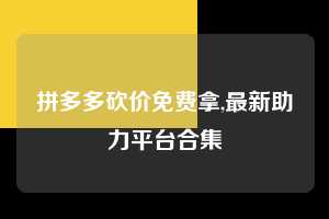 拼多多砍价免费拿,最新助力平台合集 拼多多首刀助力 砍价免费拿 0元购 第1张 拼多多砍价免费拿,最新助力平台合集 拼多多首刀助力 砍价免费拿 0元购 第1张