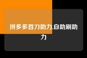 拼多多首刀助力,自助刷助力 拼多多首刀助力 新用户福利 首刀技巧 第1张 拼多多首刀助力,自助刷助力 拼多多首刀助力 新用户福利 首刀技巧 第1张