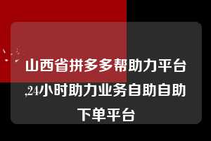 山西省拼多多帮助力平台,24小时助力业务自助自助下单平台  拼多多首刀助力 自助自助下单 24小时 第1张