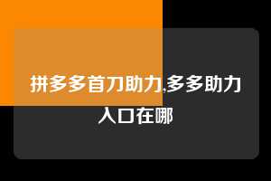 拼多多首刀助力,多多助力入口在哪 拼多多首刀助力 新用户福利 首刀技巧 第1张 拼多多首刀助力,多多助力入口在哪 拼多多首刀助力 新用户福利 首刀技巧 第1张