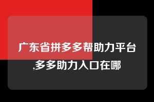 广东省拼多多帮助力平台,多多助力入口在哪  拼多多首刀助力 推金币 现金攻略 第1张