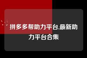 拼多多帮助力平台,最新助力平台合集  拼多多首刀助力 新用户福利 首刀技巧 第1张