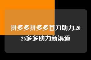 拼多多拼多多首刀助力,2026多多助力新渠道 拼多多首刀助力 真人助力 极速砍价 第1张 拼多多拼多多首刀助力,2026多多助力新渠道 拼多多首刀助力 真人助力 极速砍价 第1张