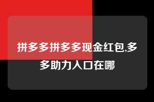 拼多多拼多多现金红包,多多助力入口在哪 拼多多首刀助力 天天领现金 签到红包 第1张 拼多多拼多多现金红包,多多助力入口在哪 拼多多首刀助力 天天领现金 签到红包 第1张