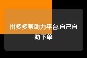 拼多多帮助力平台,自己自助下单 拼多多首刀助力 自助自助下单 24小时 第1张 拼多多帮助力平台,自己自助下单 拼多多首刀助力 自助自助下单 24小时 第1张