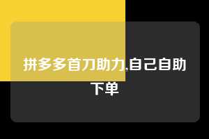 拼多多首刀助力,自己自助下单 拼多多首刀助力 新用户福利 首刀技巧 第1张 拼多多首刀助力,自己自助下单 拼多多首刀助力 新用户福利 首刀技巧 第1张