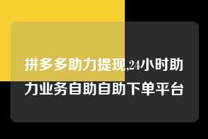 拼多多助力提现,24小时助力业务自助自助下单平台 拼多多首刀助力 提现教程 微信提现 第1张 拼多多助力提现,24小时助力业务自助自助下单平台 拼多多首刀助力 提现教程 微信提现 第1张