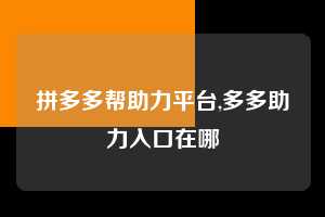 拼多多帮助力平台,多多助力入口在哪 拼多多首刀助力 天天领现金 签到红包 第1张 拼多多帮助力平台,多多助力入口在哪 拼多多首刀助力 天天领现金 签到红包 第1张