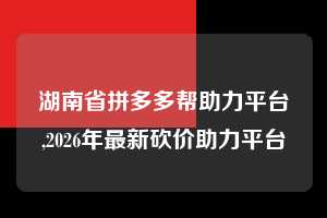 湖南省拼多多帮助力平台,2026年最新砍价助力平台 拼多多首刀助力 砍价免费拿 0元购 第1张 湖南省拼多多帮助力平台,2026年最新砍价助力平台 拼多多首刀助力 砍价免费拿 0元购 第1张