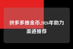拼多多推金币,2026年助力渠道推荐 拼多多首刀助力 推金币 现金攻略 第1张 拼多多推金币,2026年助力渠道推荐 拼多多首刀助力 推金币 现金攻略 第1张