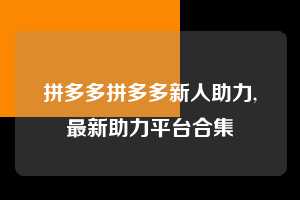 拼多多拼多多新人助力,最新助力平台合集 拼多多首刀助力 新用户福利 首刀技巧 第1张 拼多多拼多多新人助力,最新助力平台合集 拼多多首刀助力 新用户福利 首刀技巧 第1张