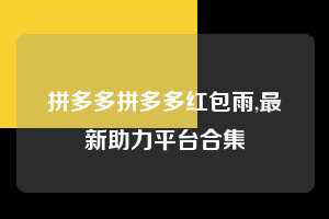 拼多多拼多多红包雨,最新助力平台合集 拼多多首刀助力 天天领现金 签到红包 第1张 拼多多拼多多红包雨,最新助力平台合集 拼多多首刀助力 天天领现金 签到红包 第1张