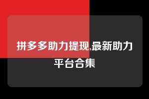 拼多多助力提现,最新助力平台合集 拼多多首刀助力 提现教程 微信提现 第1张 拼多多助力提现,最新助力平台合集 拼多多首刀助力 提现教程 微信提现 第1张