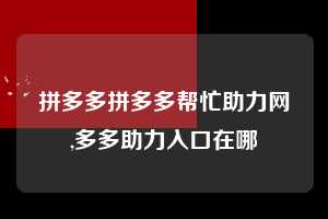 拼多多拼多多帮忙助力网,多多助力入口在哪  拼多多首刀助力 推金币 现金攻略 第1张