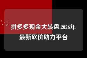 拼多多现金大转盘,2026年最新砍价助力平台  拼多多首刀助力 现金大转盘 攻略 第1张