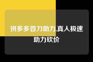 拼多多首刀助力,真人极速助力砍价 拼多多首刀助力 新用户福利 首刀技巧 第1张 拼多多首刀助力,真人极速助力砍价 拼多多首刀助力 新用户福利 首刀技巧 第1张