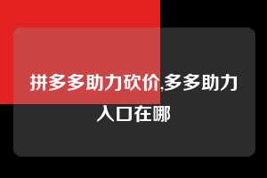 拼多多助力砍价,多多助力入口在哪 拼多多首刀助力 真人助力 极速砍价 第1张 拼多多助力砍价,多多助力入口在哪 拼多多首刀助力 真人助力 极速砍价 第1张