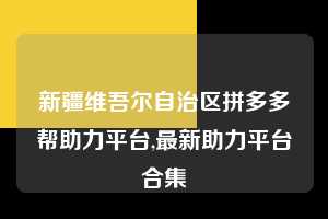 新疆维吾尔自治区拼多多帮助力平台,最新助力平台合集 拼多多首刀助力 自助自助下单 24小时 第1张 新疆维吾尔自治区拼多多帮助力平台,最新助力平台合集 拼多多首刀助力 自助自助下单 24小时 第1张