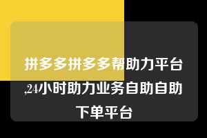 拼多多拼多多帮助力平台,24小时助力业务自助自助下单平台 拼多多首刀助力 天天领现金 签到红包 第1张 拼多多拼多多帮助力平台,24小时助力业务自助自助下单平台 拼多多首刀助力 天天领现金 签到红包 第1张