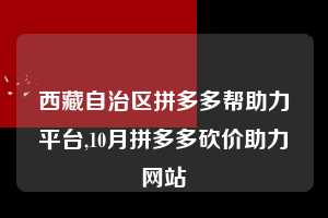 西藏自治区拼多多帮助力平台,10月拼多多砍价助力网站 拼多多首刀助力 现金大转盘 攻略 第1张 西藏自治区拼多多帮助力平台,10月拼多多砍价助力网站 拼多多首刀助力 现金大转盘 攻略 第1张