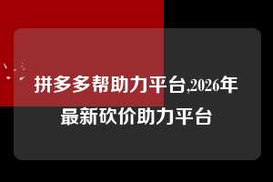 拼多多帮助力平台,2026年最新砍价助力平台  拼多多首刀助力 新用户福利 首刀技巧 第1张