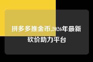 拼多多推金币,2026年最新砍价助力平台 拼多多首刀助力 推金币 现金攻略 第1张 拼多多推金币,2026年最新砍价助力平台 拼多多首刀助力 推金币 现金攻略 第1张