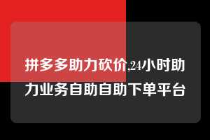 拼多多助力砍价,24小时助力业务自助自助下单平台 拼多多首刀助力 真人助力 极速砍价 第1张 拼多多助力砍价,24小时助力业务自助自助下单平台 拼多多首刀助力 真人助力 极速砍价 第1张