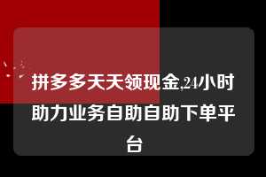 拼多多天天领现金,24小时助力业务自助自助下单平台  拼多多首刀助力 天天领现金 签到红包 第1张