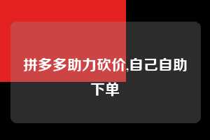 拼多多助力砍价,自己自助下单 拼多多首刀助力 真人助力 极速砍价 第1张 拼多多助力砍价,自己自助下单 拼多多首刀助力 真人助力 极速砍价 第1张