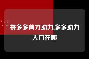 拼多多首刀助力,多多助力入口在哪 拼多多首刀助力 新用户福利 首刀技巧 第1张 拼多多首刀助力,多多助力入口在哪 拼多多首刀助力 新用户福利 首刀技巧 第1张