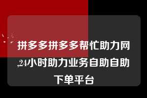 拼多多拼多多帮忙助力网,24小时助力业务自助自助下单平台 拼多多首刀助力 推金币 现金攻略 第1张 拼多多拼多多帮忙助力网,24小时助力业务自助自助下单平台 拼多多首刀助力 推金币 现金攻略 第1张