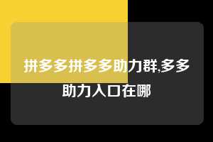 拼多多拼多多助力群,多多助力入口在哪 拼多多首刀助力 现金大转盘 攻略 第1张 拼多多拼多多助力群,多多助力入口在哪 拼多多首刀助力 现金大转盘 攻略 第1张